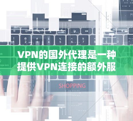 VPN的国外代理是一种提供VPN连接的额外服务，旨在帮助用户在外国获得更好的网络连接。以下是一些具体的操作方法和步骤，帮助您更好地使用国外代理