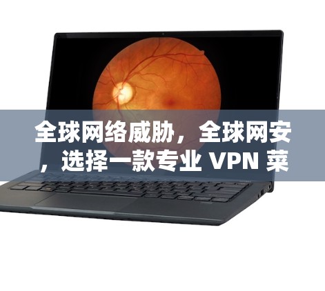 全球网络威胁,全球网安,选择一款专业 VPN 菜单,守护你的网络世界 全球网络威胁,全球网安,选择一款专业 VPN 菜单,守护你的网络世界