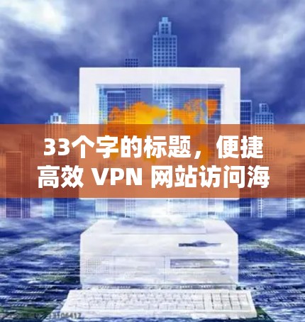 33个字的标题,便捷高效 VPN 网站访问海外店铺 33个字的标题,便捷高效 VPN 网站访问海外店铺