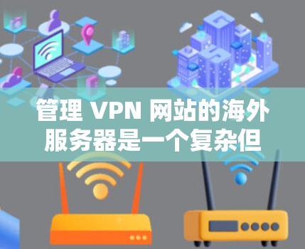 管理 VPN 网站的海外服务器是一个复杂但重要而可行的技术问题,涉及多个方面。以下是一个结构化的解决方案 管理 VPN 网站的海外服务器是一个复杂但重要而可行的技术问题,涉及多个方面。以下是一个结构化的解决方案