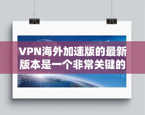 VPN海外加速版的最新版本是一个非常关键的网络安全工具,尤其是在需要在海外进行视频通话或在线游戏时。以下是一些用户可能关心的问题及其相关的解决方案 VPN海外加速版的最新版本是一个非常关键的网络安全工具,尤其是在需要在海外进行视频通话或在线游戏时。以下是一些用户可能关心的问题及其相关的解决方案