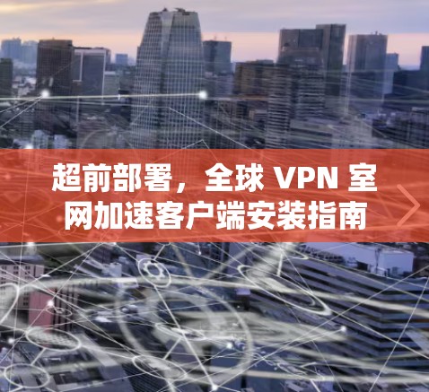 超前部署，全球 VPN 室网加速客户端安装指南