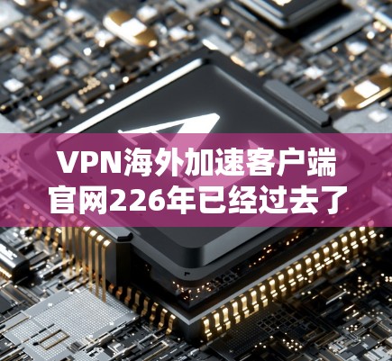 VPN海外加速客户端官网226年已经过去了,但如果你对226年有新的加速版或更新感兴趣,可以关注以下几点 VPN海外加速客户端官网226年已经过去了,但如果你对226年有新的加速版或更新感兴趣,可以关注以下几点