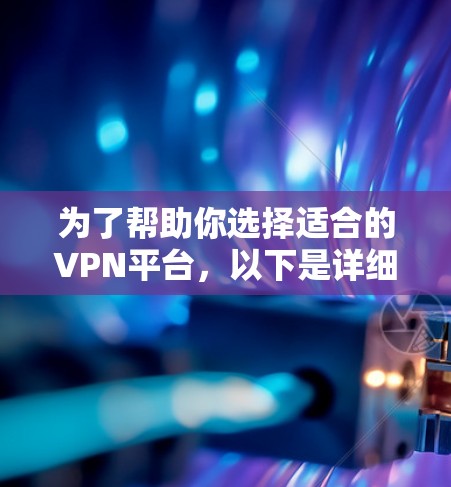 为了帮助你选择适合的VPN平台,以下是详细的步骤和建议 为了帮助你选择适合的VPN平台,以下是详细的步骤和建议