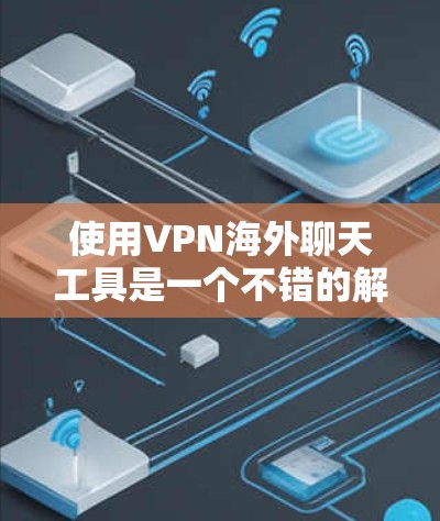 使用VPN海外聊天工具是一个不错的解决方案,以下是一步步的指南,帮助你顺利使用这些工具 使用VPN海外聊天工具是一个不错的解决方案,以下是一步步的指南,帮助你顺利使用这些工具