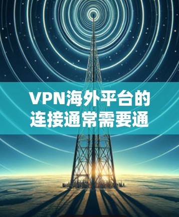 VPN海外平台的连接通常需要通过以下步骤来实现 VPN海外平台的连接通常需要通过以下步骤来实现