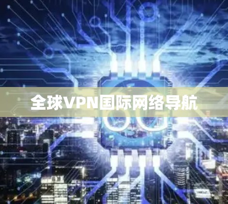全球VPN国际网络导航 全球VPN国际网络导航