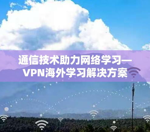通信技术助力网络学习—VPN海外学习解决方案 通信技术助力网络学习—VPN海外学习解决方案