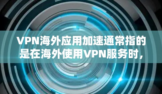 VPN海外应用加速通常指的是在海外使用VPN服务时，如何提高网络连接的速率、稳定性以及安全性。以下是一些可能的策略和建议，旨在帮助您在海外使用VPN时更高效