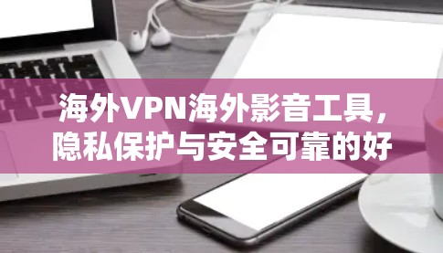 海外VPN海外影音工具，隐私保护与安全可靠的好选择