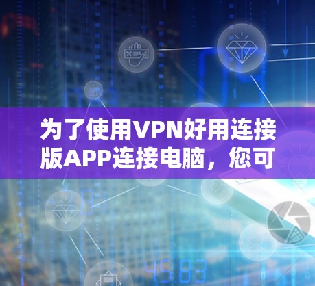 为了使用VPN好用连接版APP连接电脑，您可以按照以下步骤进行