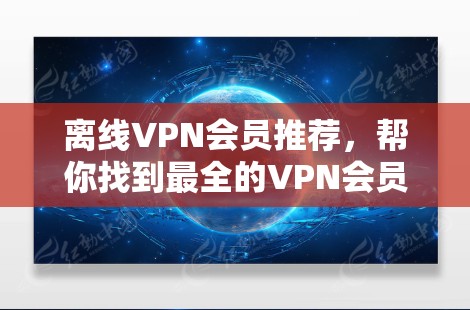 离线VPN会员推荐,帮你找到最全的VPN会员推荐 离线VPN会员推荐,帮你找到最全的VPN会员推荐