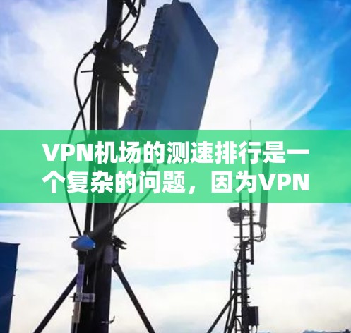 VPN机场的测速排行是一个复杂的问题,因为VPN测速的数据受到多种因素影响,包括技术设备的性能、用户行为、监控设备的覆盖范围以及法律法规等。以下是一些可能的步骤和分析方向 VPN机场的测速排行是一个复杂的问题,因为VPN测速的数据受到多种因素影响,包括技术设备的性能、用户行为、监控设备的覆盖范围以及法律法规等。以下是一些可能的步骤和分析方向
