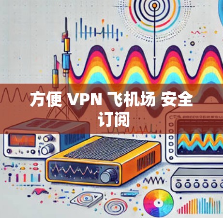 方便 VPN 飞机场 安全 订阅 方便 VPN 飞机场 安全 订阅