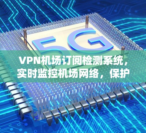 VPN机场订阅检测系统,实时监控机场网络,保护用户安全 VPN机场订阅检测系统,实时监控机场网络,保护用户安全
