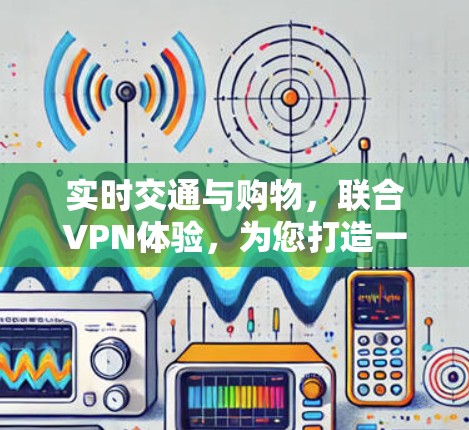 实时交通与购物,联合VPN体验,为您打造一个安全的出行体验 实时交通与购物,联合VPN体验,为您打造一个安全的出行体验