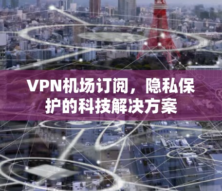 VPN机场订阅，隐私保护的科技解决方案