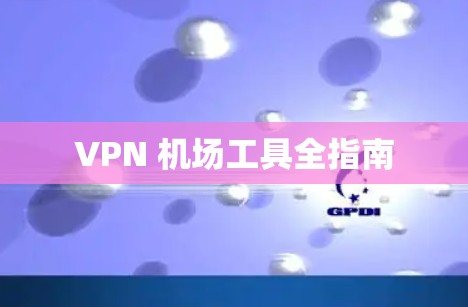 VPN 机场工具全指南