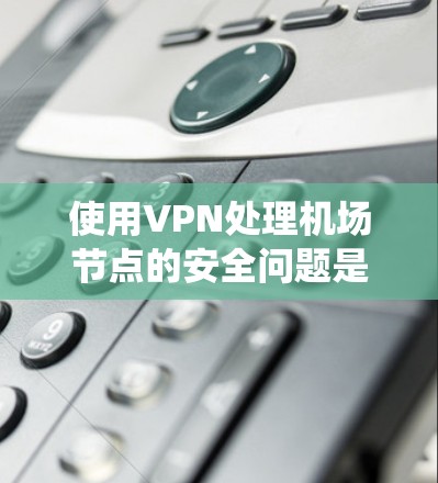 使用VPN处理机场节点的安全问题是一个复杂但重要的任务。以下是系统性的步骤指南,帮助您有效地管理和安全访问机场节点 使用VPN处理机场节点的安全问题是一个复杂但重要的任务。以下是系统性的步骤指南,帮助您有效地管理和安全访问机场节点