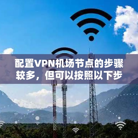 配置VPN机场节点的步骤较多,但可以按照以下步骤进行。以下是一些基本步骤,您可以根据具体情况调整 配置VPN机场节点的步骤较多,但可以按照以下步骤进行。以下是一些基本步骤,您可以根据具体情况调整