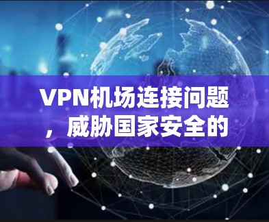 VPN机场连接问题,威胁国家安全的‘双刃剑’ VPN机场连接问题,威胁国家安全的‘双刃剑’