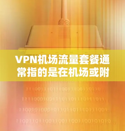 VPN机场流量套餐通常指的是在机场或附近使用VPN服务,以获得更好的网络连接。以下是关于VPN机场流量套餐的一些信息 VPN机场流量套餐通常指的是在机场或附近使用VPN服务,以获得更好的网络连接。以下是关于VPN机场流量套餐的一些信息
