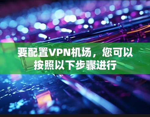 要配置VPN机场,您可以按照以下步骤进行 要配置VPN机场,您可以按照以下步骤进行