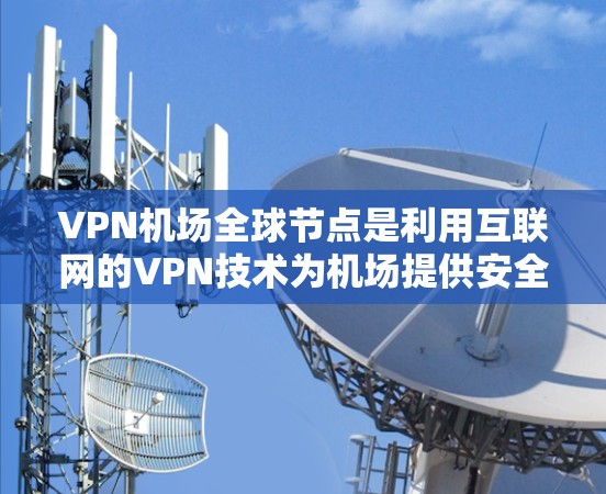 VPN机场全球节点是利用互联网的VPN技术为机场提供安全的网络环境,允许旅客访问网络服务。以下是关于VPN机场全球节点的详细分析 VPN机场全球节点是利用互联网的VPN技术为机场提供安全的网络环境,允许旅客访问网络服务。以下是关于VPN机场全球节点的详细分析