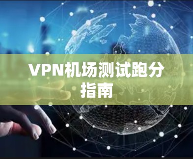VPN机场测试跑分指南 VPN机场测试跑分指南