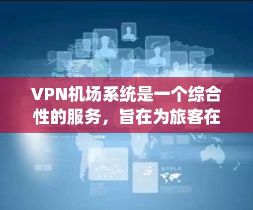 VPN机场系统是一个综合性的服务，旨在为旅客在机场内提供VPN娱乐和娱乐活动。以下是一个详细的 VPN 空ports 系统导航，涵盖国内、国际和国际高风险地区，以及包含的各类服务
