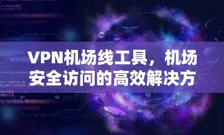 VPN机场线工具,机场安全访问的高效解决方案 VPN机场线工具,机场安全访问的高效解决方案