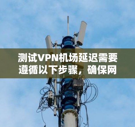 测试VPN机场延迟需要遵循以下步骤,确保网络稳定和设置正确 测试VPN机场延迟需要遵循以下步骤,确保网络稳定和设置正确
