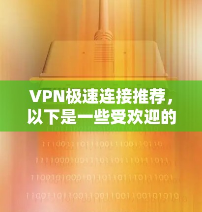VPN极速连接推荐，以下是一些受欢迎的VPN选项，适合需要快速、安全且多语言支持的用户