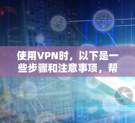使用VPN时,以下是一些步骤和注意事项,帮助你更好地使用VPN服务 使用VPN时,以下是一些步骤和注意事项,帮助你更好地使用VPN服务
