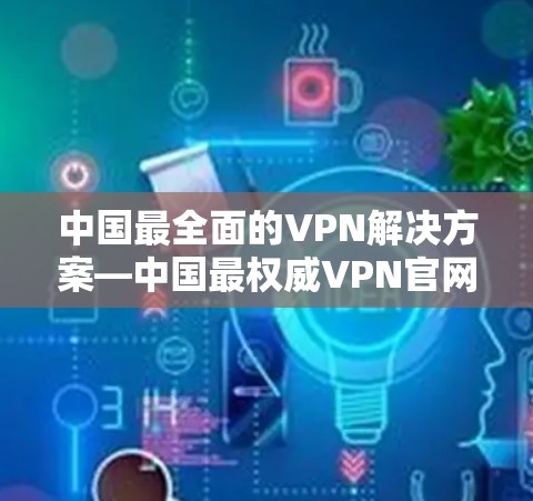 中国最全面的VPN解决方案—中国最权威VPN官网 中国最全面的VPN解决方案—中国最权威VPN官网
