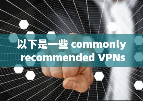 以下是一些 commonly recommended VPNs 的推荐 以下是一些 commonly recommended VPNs 的推荐