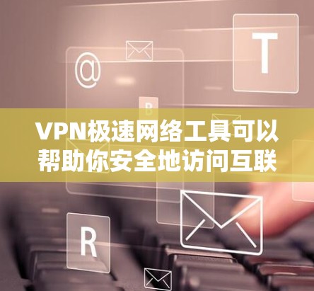 VPN极速网络工具可以帮助你安全地访问互联网,保护你的隐私和数据。以下是几种常用的VPN工具 VPN极速网络工具可以帮助你安全地访问互联网,保护你的隐私和数据。以下是几种常用的VPN工具