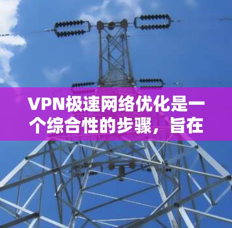 VPN极速网络优化是一个综合性的步骤,旨在通过多种因素提升VPN的使用体验。以下是一个分步的优化指南 VPN极速网络优化是一个综合性的步骤,旨在通过多种因素提升VPN的使用体验。以下是一个分步的优化指南