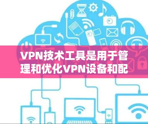 VPN技术工具是用于管理和优化VPN设备和配置的软件或工具。以下是对这些工具的详细分类和使用指南 VPN技术工具是用于管理和优化VPN设备和配置的软件或工具。以下是对这些工具的详细分类和使用指南