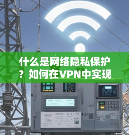 什么是网络隐私保护?如何在VPN中实现数据安全 什么是网络隐私保护?如何在VPN中实现数据安全