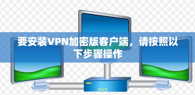 要安装VPN加密版客户端,请按照以下步骤操作 要安装VPN加密版客户端,请按照以下步骤操作