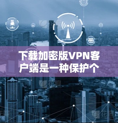 下载加密版VPN客户端是一种保护个人隐私和数据的安全选择。以下是详细的步骤和建议 下载加密版VPN客户端是一种保护个人隐私和数据的安全选择。以下是详细的步骤和建议