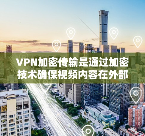 VPN加密传输是通过加密技术确保视频内容在外部服务器之间安全传输的网络服务，主要通过端到端加密（E2E）端到端加密混合（E2S）和端到端加密混合（E2HE）等方式实现。以下是详细的步骤和安全性分析