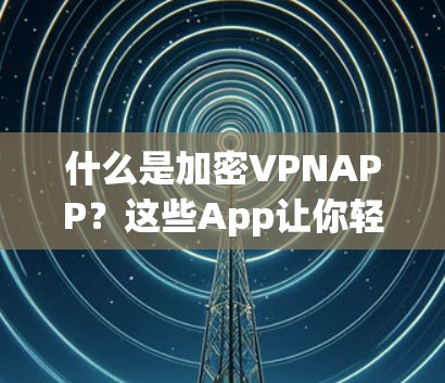 什么是加密VPNAPP？这些App让你轻松连接安全的互联网
