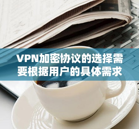 VPN加密协议的选择需要根据用户的具体需求、网络环境和安全性要求来决定。以下是根据常见需求和情况总结的推荐