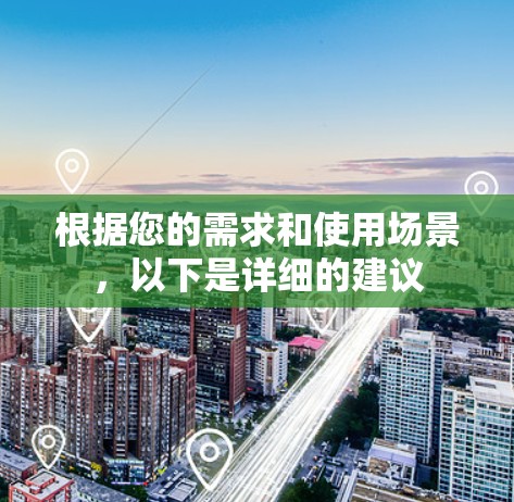 根据您的需求和使用场景，以下是详细的建议