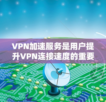 VPN加速服务是用户提升VPN连接速度的重要工具,其速度、稳定性、可选项以及用户反馈是评估这些服务的关键因素。以下是基于上述分析总结的综合建议 VPN加速服务是用户提升VPN连接速度的重要工具,其速度、稳定性、可选项以及用户反馈是评估这些服务的关键因素。以下是基于上述分析总结的综合建议