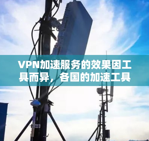 VPN加速服务的效果因工具而异，各国的加速工具有不同的特点和优缺点。以下是对VPN加速服务效果的分析