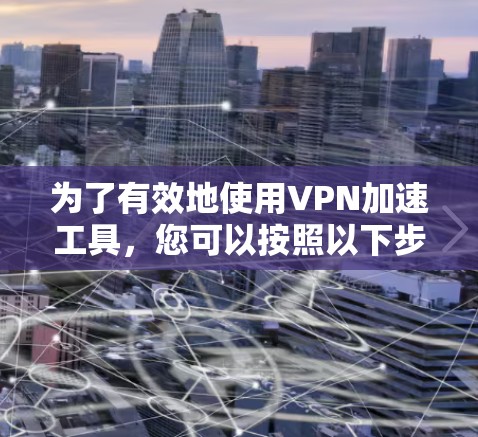 为了有效地使用VPN加速工具，您可以按照以下步骤进行