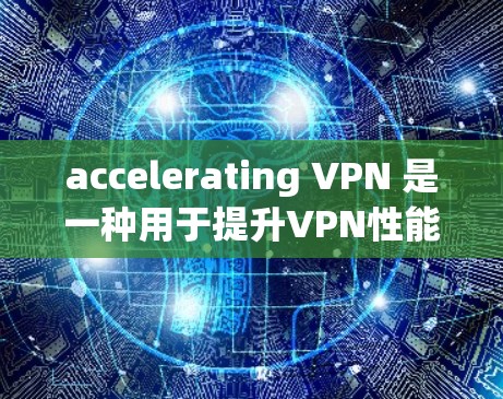 accelerating VPN 是一种用于提升VPN性能、增强安全性并防御钓鱼攻击的工具。以下是对其功能的详细说明